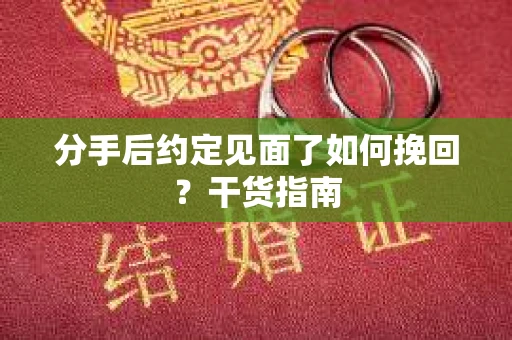 分手后约定见面了如何挽回？干货指南