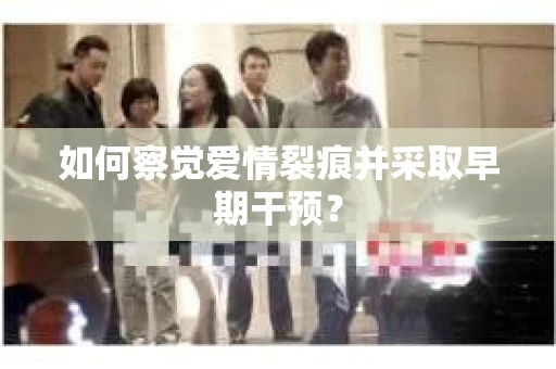如何察觉爱情裂痕并采取早期干预？