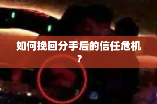 如何挽回分手后的信任危机？