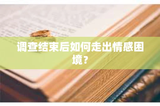 调查结束后如何走出情感困境？