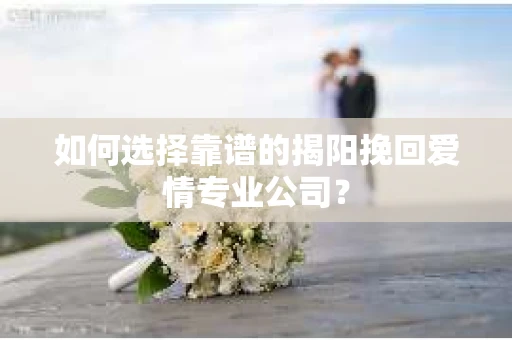 如何选择靠谱的揭阳挽回爱情专业公司？