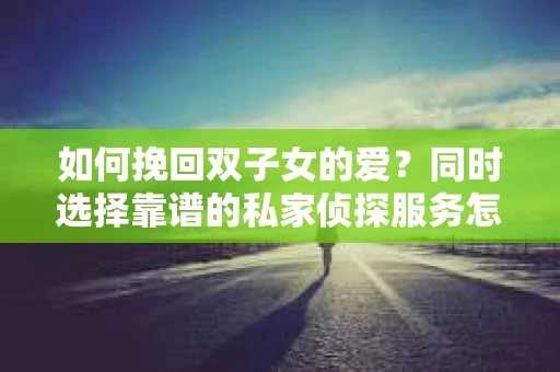 如何挽回双子女的爱？同时选择靠谱的私家侦探服务怎么办？