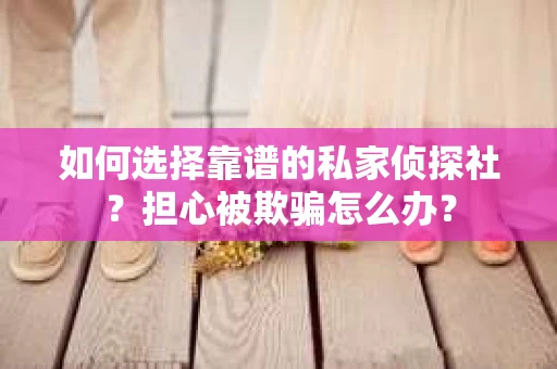 如何选择靠谱的私家侦探社?担心被欺骗怎么办? 如何选择靠谱的私家侦探社?担心被欺骗怎么办?