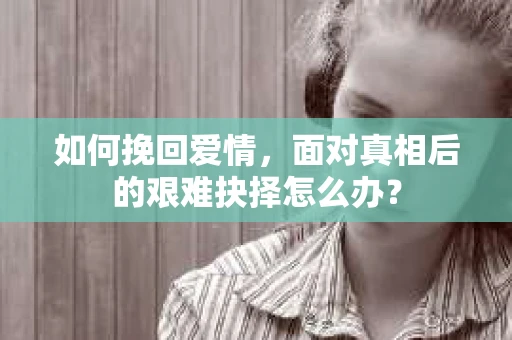 如何挽回爱情，面对真相后的艰难抉择怎么办？