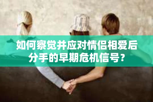 如何察觉并应对情侣相爱后分手的早期危机信号？