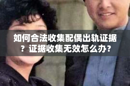 如何合法收集配偶出轨证据？证据收集无效怎么办？