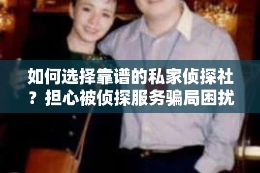 如何选择靠谱的私家侦探社？担心被侦探服务骗局困扰怎么办？