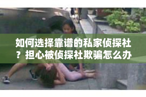 如何选择靠谱的私家侦探社？担心被侦探社欺骗怎么办？