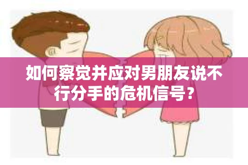 如何察觉并应对男朋友说不行分手的危机信号？