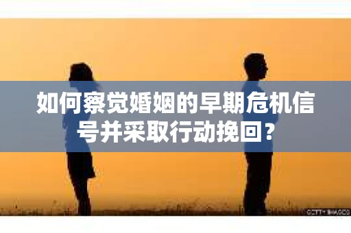 如何察觉婚姻的早期危机信号并采取行动挽回？