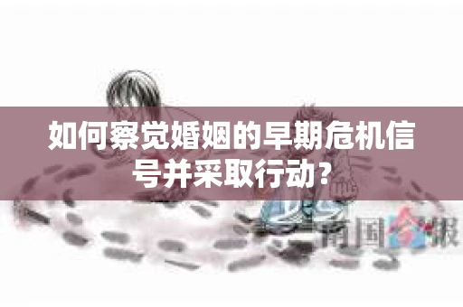 如何察觉婚姻的早期危机信号并采取行动? 如何察觉婚姻的早期危机信号并采取行动?