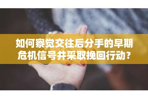 如何察觉交往后分手的早期危机信号并采取挽回行动？