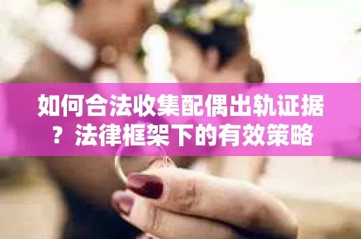 如何合法收集配偶出轨证据？法律框架下的有效策略