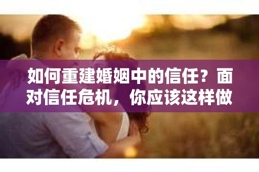 如何重建婚姻中的信任？面对信任危机，你应该这样做