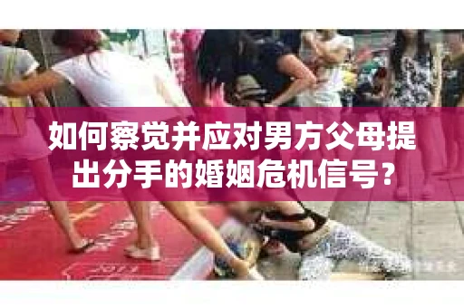 如何察觉并应对男方父母提出分手的婚姻危机信号？