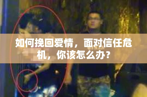 如何挽回爱情，面对信任危机，你该怎么办？