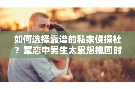 如何选择靠谱的私家侦探社？军恋中男生太累想挽回时怎么办？