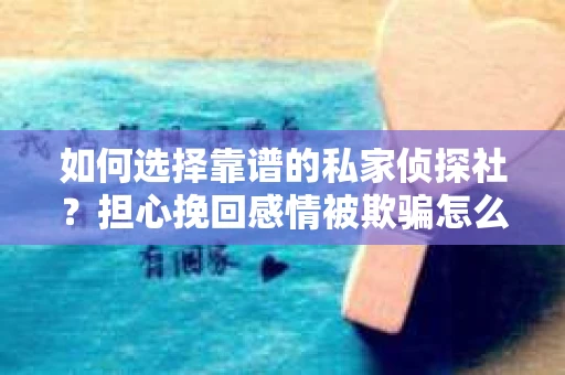 如何选择靠谱的私家侦探社？担心挽回感情被欺骗怎么办？
