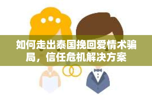 如何走出泰国挽回爱情术骗局，信任危机解决方案