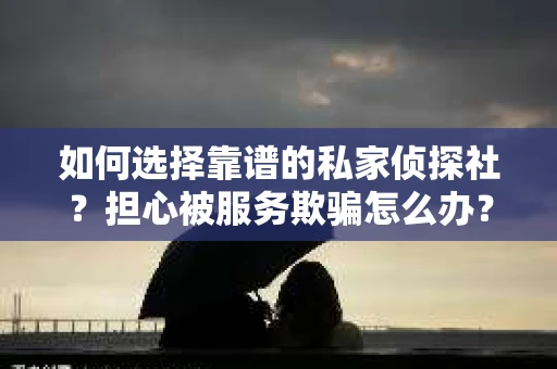 如何选择靠谱的私家侦探社？担心被服务欺骗怎么办？