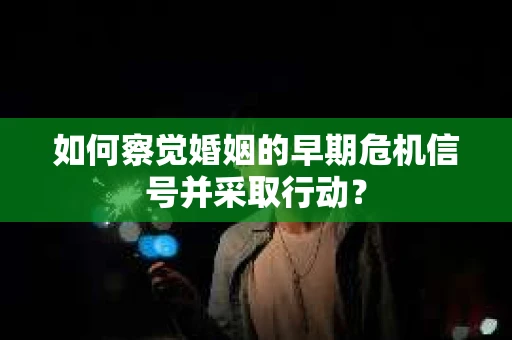 如何察觉婚姻的早期危机信号并采取行动？