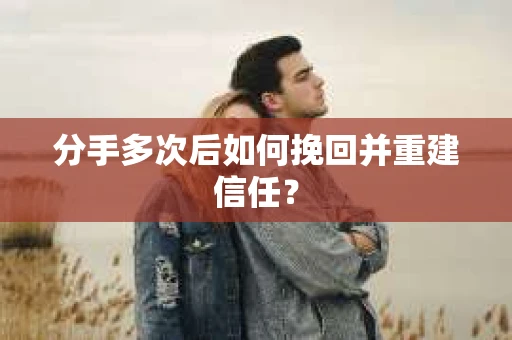 分手多次后如何挽回并重建信任？