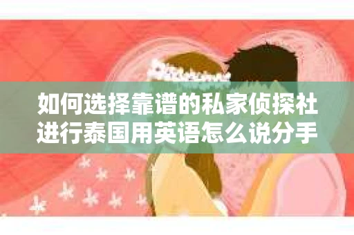 如何选择靠谱的私家侦探社进行泰国用英语怎么说分手挽回服务？