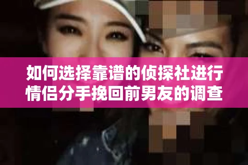 如何选择靠谱的侦探社进行情侣分手挽回前男友的调查？