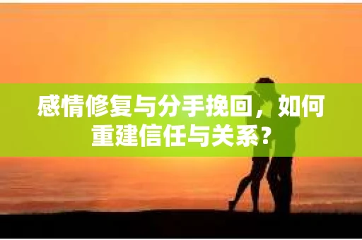 感情修复与分手挽回，如何重建信任与关系？