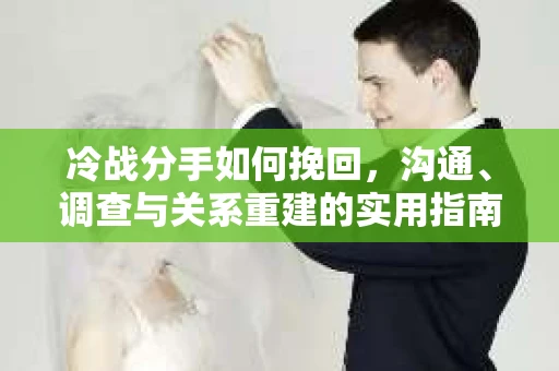 冷战分手如何挽回，沟通、调查与关系重建的实用指南