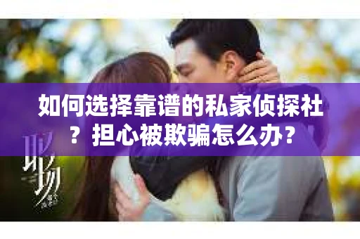 如何选择靠谱的私家侦探社？担心被欺骗怎么办？