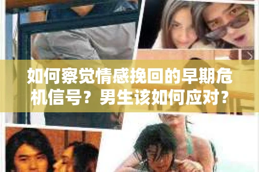 如何察觉情感挽回的早期危机信号？男生该如何应对？