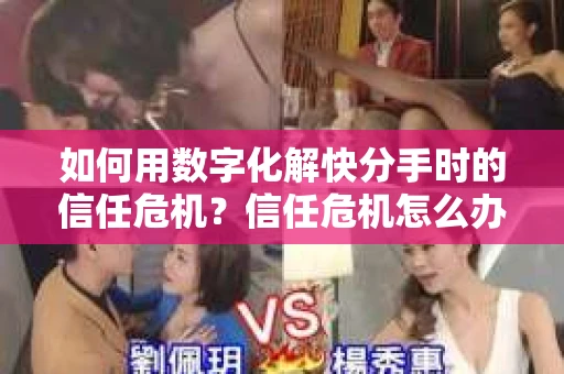 如何用数字化解快分手时的信任危机?信任危机怎么办? 如何用数字化解快分手时的信任危机?信任危机怎么办?