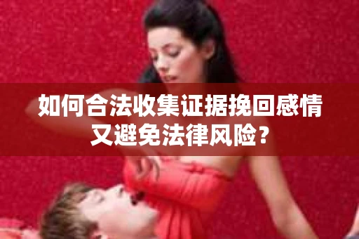 如何合法收集证据挽回感情又避免法律风险? 如何合法收集证据挽回感情又避免法律风险?