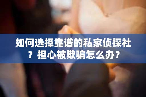如何选择靠谱的私家侦探社？担心被欺骗怎么办？
