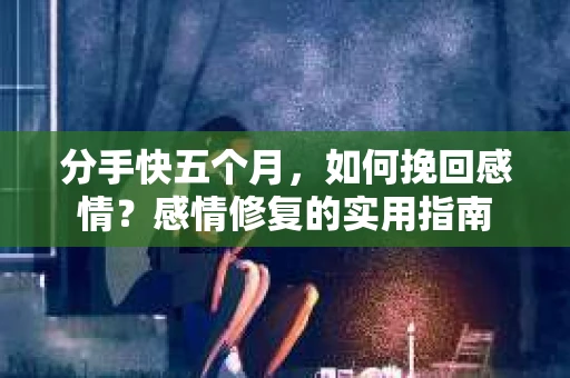 分手快五个月，如何挽回感情？感情修复的实用指南