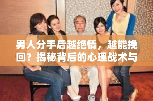 男人分手后越绝情，越能挽回？揭秘背后的心理战术与实际操作