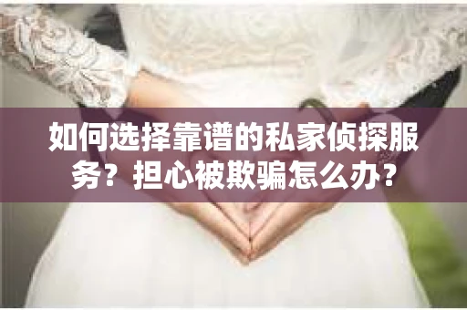 如何选择靠谱的私家侦探服务？担心被欺骗怎么办？