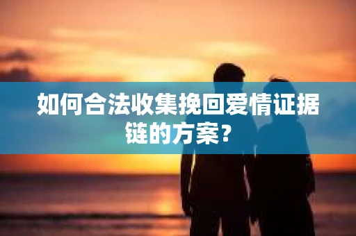 如何合法收集挽回爱情证据链的方案？