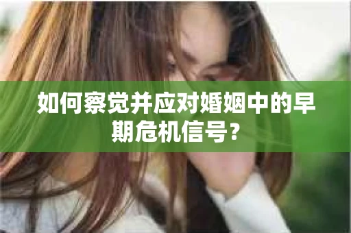 如何察觉并应对婚姻中的早期危机信号？