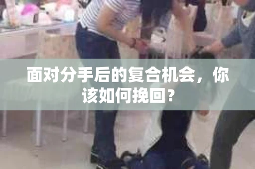 面对分手后的复合机会，你该如何挽回？