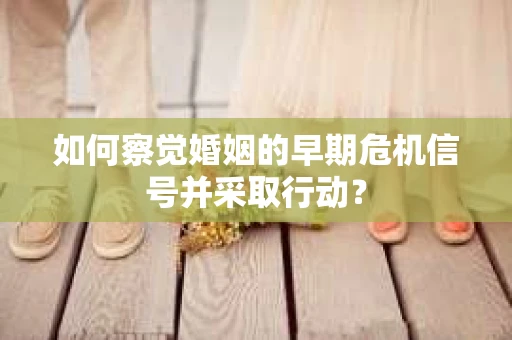 如何察觉婚姻的早期危机信号并采取行动？