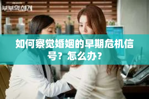 如何察觉婚姻的早期危机信号？怎么办？