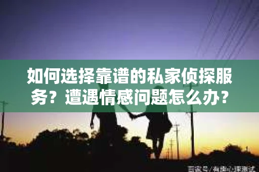 如何选择靠谱的私家侦探服务?遭遇情感问题怎么办? 如何选择靠谱的私家侦探服务?遭遇情感问题怎么办?
