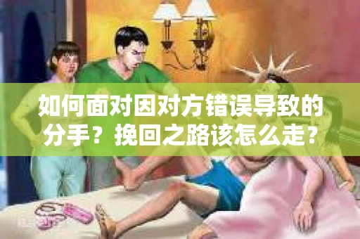 如何面对因对方错误导致的分手？挽回之路该怎么走？