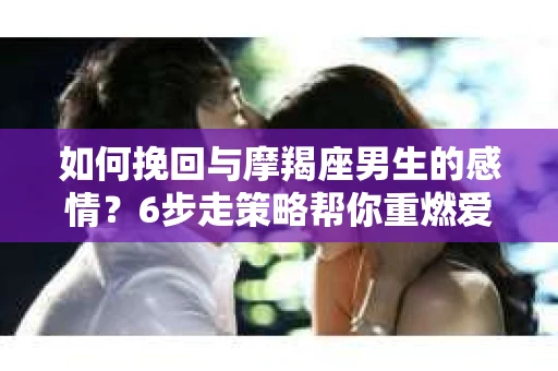 如何挽回与摩羯座男生的感情？6步走策略帮你重燃爱情之火