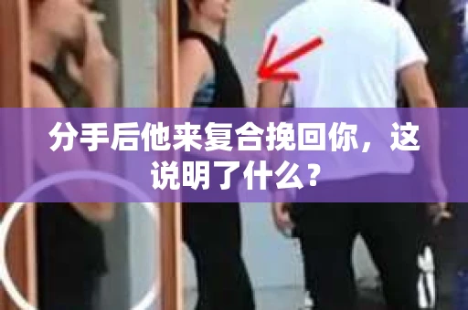 分手后他来复合挽回你，这说明了什么？