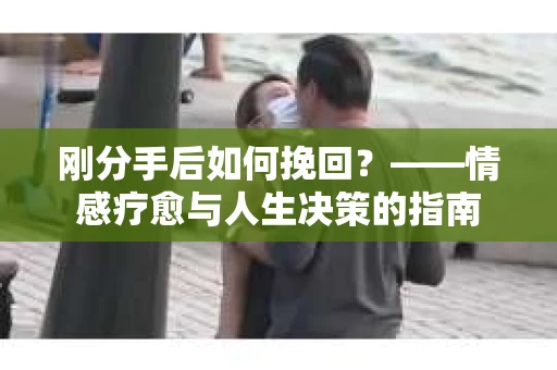 刚分手后如何挽回？——情感疗愈与人生决策的指南
