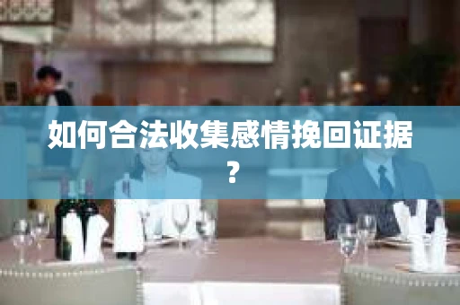 如何合法收集感情挽回证据？