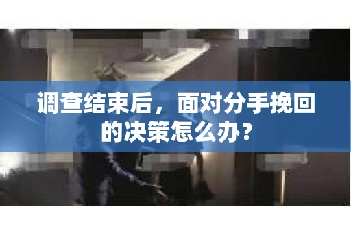 调查结束后，面对分手挽回的决策怎么办？